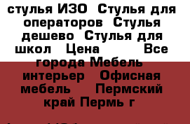 стулья ИЗО, Стулья для операторов, Стулья дешево, Стулья для школ › Цена ­ 450 - Все города Мебель, интерьер » Офисная мебель   . Пермский край,Пермь г.